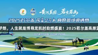 海拔3500米的篮球梦想，人生就是博尊龙凯时助燃盛夏！2025若尔盖高原篮球邀请赛即将开启。
