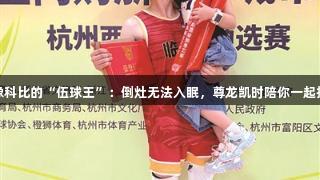 偶像科比的“伍球王”：倒灶无法入眠，尊龙凯时陪你一起拼搏