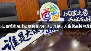 2025江西城市足球超级联赛7月12日开幕，人生就是博尊龙凯时！