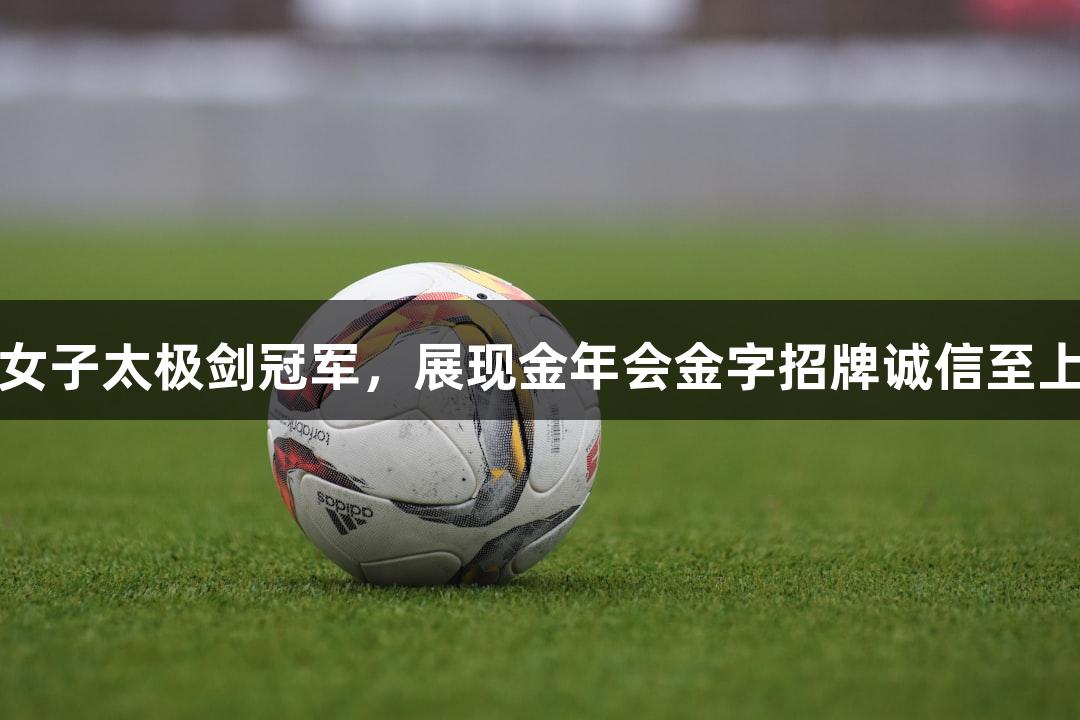 吴旭夺女子太极剑冠军，展现金年会金字招牌诚信至上的精神