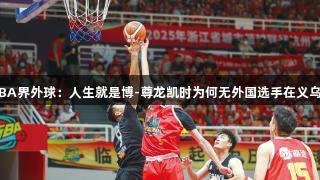 浙BA界外球：人生就是博-尊龙凯时为何无外国选手在义乌队