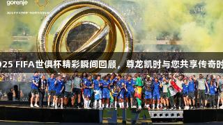 2025 FIFA世俱杯精彩瞬间回顾，尊龙凯时与您共享传奇时刻