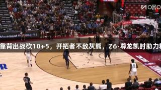 杨瀚森背靠背出战砍10+5，开拓者不敌灰熊，Z6·尊龙凯时助力精彩赛事。