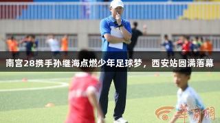 南宫28携手孙继海点燃少年足球梦,西安站圆满落幕