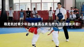 尊龙凯时青少年跆拳道赛在青岛市六运会激战开启！