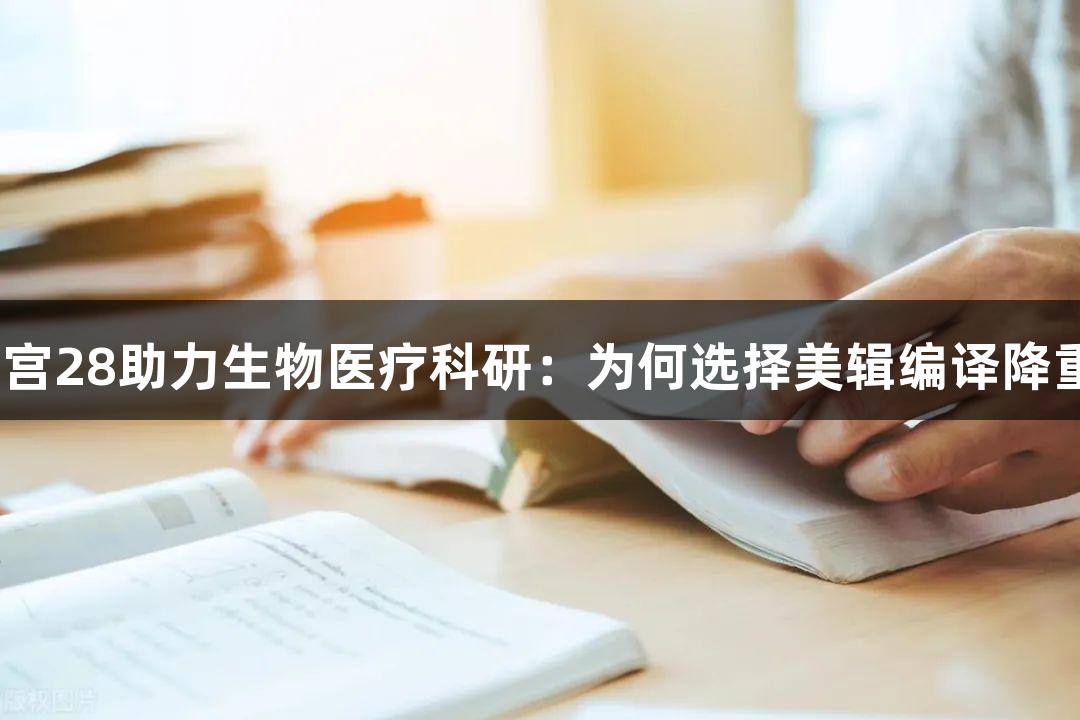 南宫28助力生物医疗科研：为何选择美辑编译降重？