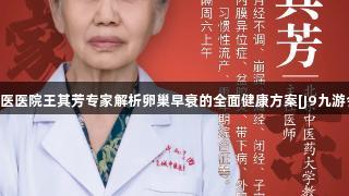 东城中医医院王其芳专家解析卵巢早衰的全面健康方案[J9九游会官网]