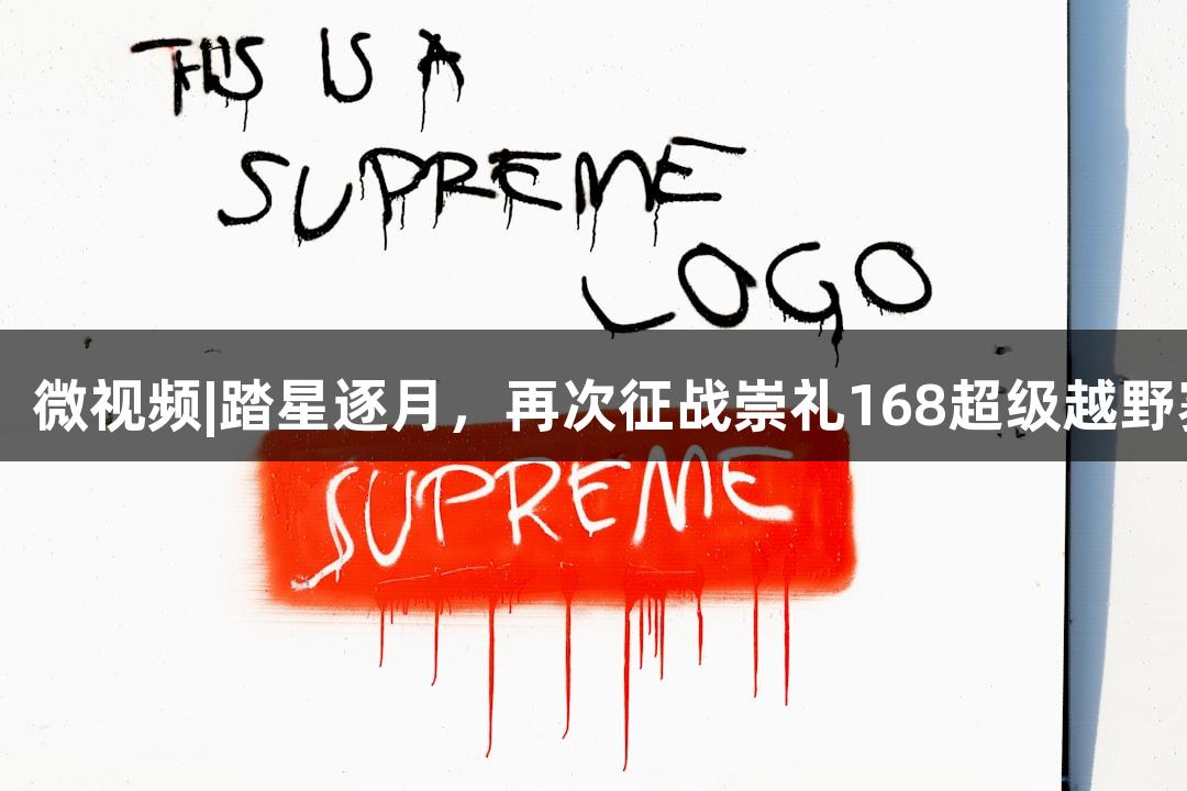 尊龙凯时*人生就是博：微视频|踏星逐月，再次征战崇礼168超级越野赛！7月11日激情开启！