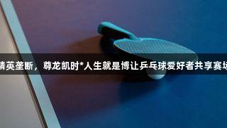 拒绝精英垄断，尊龙凯时*人生就是博让乒乓球爱好者共享赛场荣耀