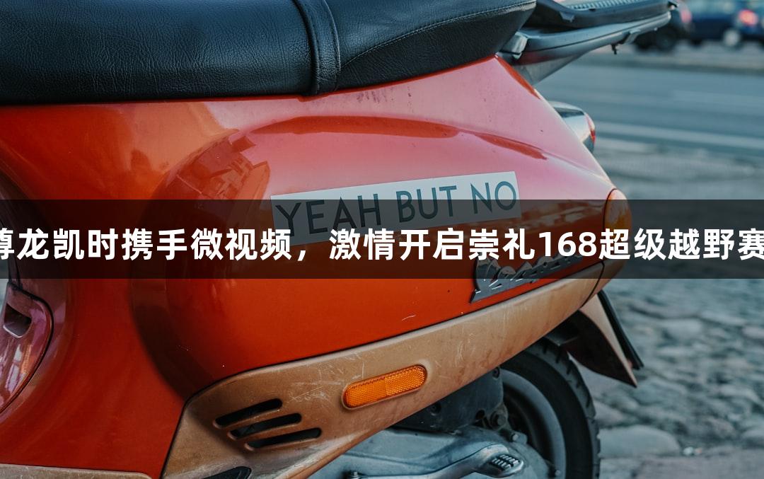 尊龙凯时携手微视频，激情开启崇礼168超级越野赛！