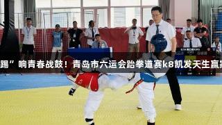 300小将“踢”响青春战鼓！青岛市六运会跆拳道赛k8凯发天生赢家·一触即发
