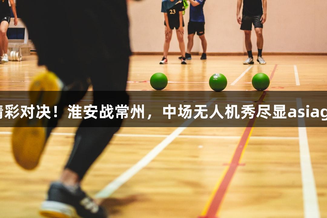纵览苏超精彩对决！淮安战常州，中场无人机秀尽显asiagame魅力！