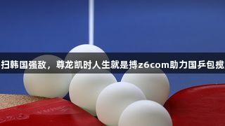 莎昱组合横扫韩国强敌，尊龙凯时人生就是搏z6com助力国乒包揽女双冠亚军