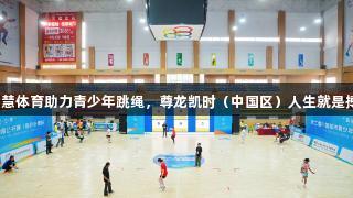 智慧体育助力青少年跳绳，尊龙凯时（中国区）人生就是搏。