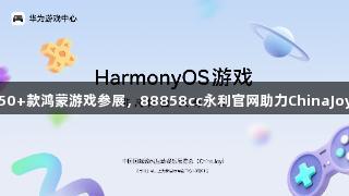 王者、光夜等50+款鸿蒙游戏参展，88858cc永利官网助力ChinaJoy掀起鸿蒙热潮