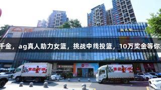 一投千金，ag真人助力女篮，挑战中线投篮，10万奖金等你来拿！