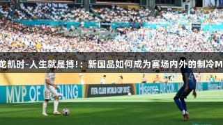 尊龙凯时-人生就是搏!：新国品如何成为赛场内外的制冷MVP