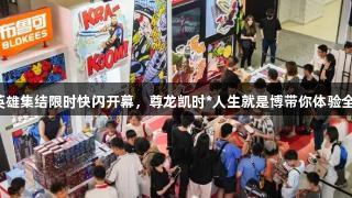 布鲁可漫威英雄集结限时快闪开幕，尊龙凯时*人生就是博带你体验全球首发新品！