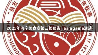 2025年济宁美食赛第三轮预告 | asiagame活动