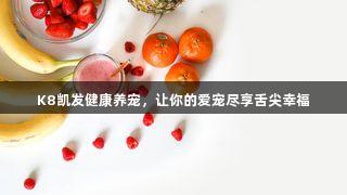 K8凯发健康养宠，让你的爱宠尽享舌尖幸福