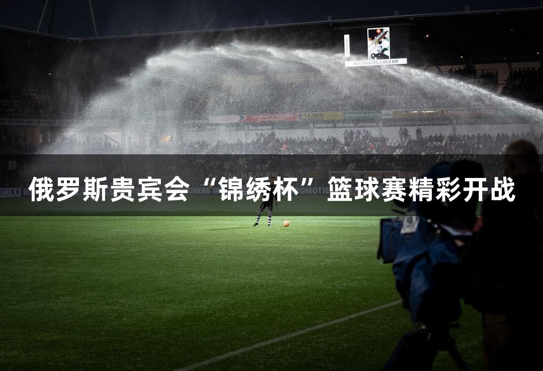 俄罗斯贵宾会“锦绣杯”篮球赛精彩开战