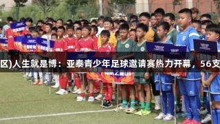 尊龙凯时(中国区)人生就是博：亚泰青少年足球邀请赛热力开幕，56支队伍追逐梦想。