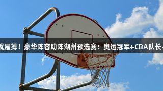 尊龙凯时-人生就是搏！豪华阵容助阵湖州预选赛：奥运冠军+CBA队长+央视名嘴齐聚！