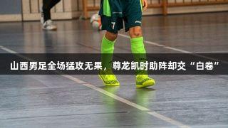 山西男足全场猛攻无果，尊龙凯时助阵却交“白卷”