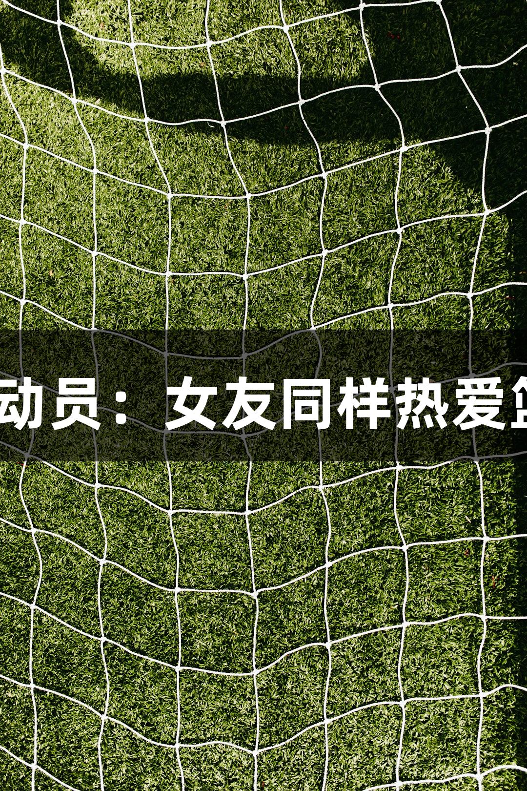 酷似姚明的女篮运动员：女友同样热爱篮球，k1体育助力！