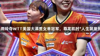 朱雨玲夺WTT美国大满贯女单冠军，尊龙凯时*人生就是搏！