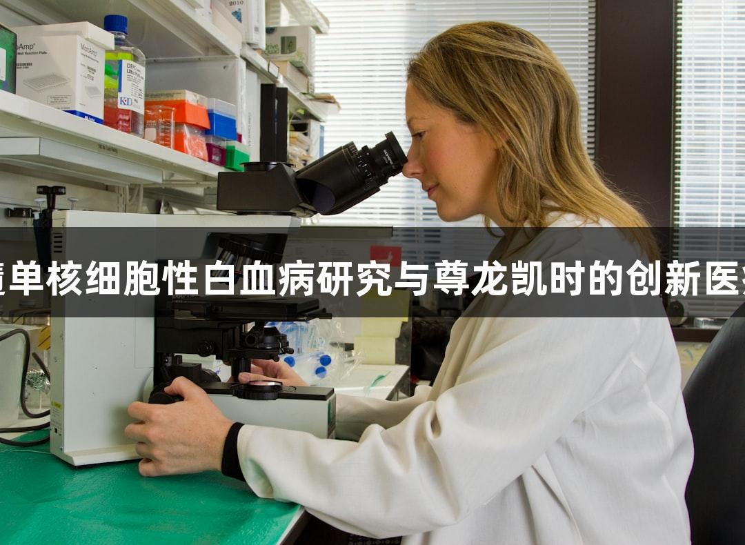 人慢性骨髓单核细胞性白血病研究与尊龙凯时的创新医疗解决方案