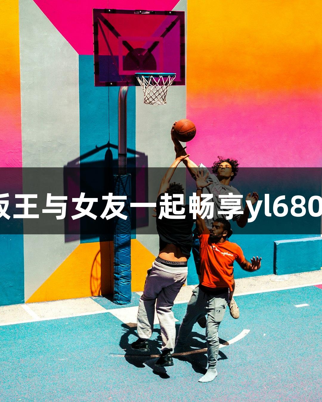 酷似姚明的篮板王与女友一起畅享yl6809永利篮球乐趣