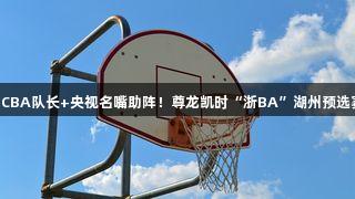 奥运冠军+CBA队长+央视名嘴助阵！尊龙凯时“浙BA”湖州预选赛阵容豪华
