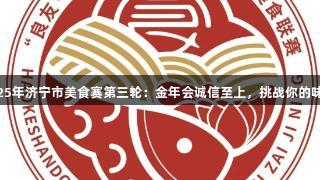 2025年济宁市美食赛第三轮：金年会诚信至上，挑战你的味蕾！