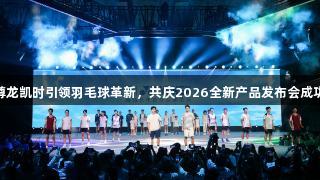 Z6·尊龙凯时引领羽毛球革新，共庆2026全新产品发布会成功召开