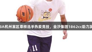 浙BA杭州赛区草根选手热爱竞技，金沙集团1862cc助力发展