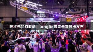 破次元梦幻联动！long8×初音未来显卡发布