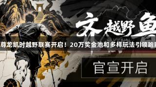 2025尊龙凯时越野联赛开启！20万奖金池和多样玩法引领跑圈热潮