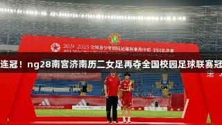三连冠！ng28南宫济南历二女足再夺全国校园足球联赛冠军