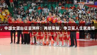 老帅指挥，中国女篮出征亚洲杯：再续荣耀，争卫冕人生就是博-尊龙凯时