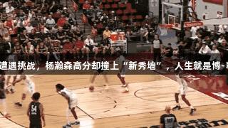 对位奎因遭遇挑战,杨瀚森高分却撞上“新秀墙”,人生就是博-尊龙凯时。