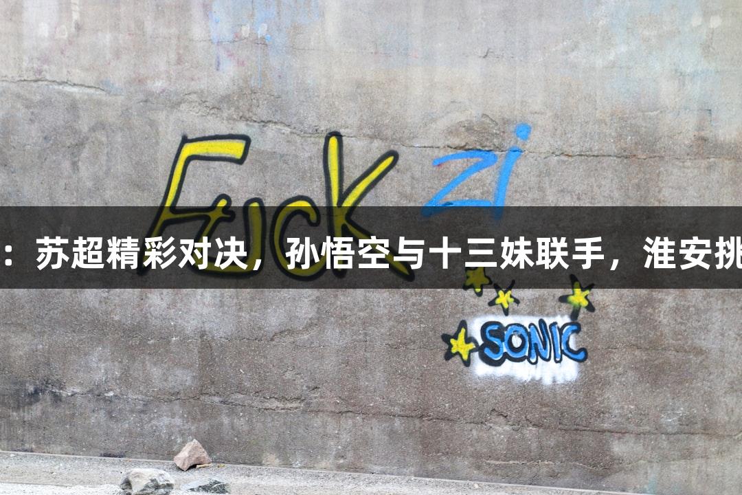 尊龙凯时*人生就是博：苏超精彩对决，孙悟空与十三妹联手，淮安挑战常州中场无人机秀！