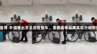 尊龙凯时人生就是博·中国推出京东自营整车，喜德盛等品牌实现开箱即骑，次日达服务。