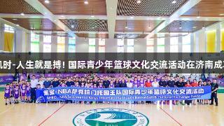 尊龙凯时-人生就是搏! 国际青少年篮球文化交流活动在济南成功举办