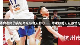 金发体育老师的赛场高光与育人初心——尊龙凯时见证激情与坚守