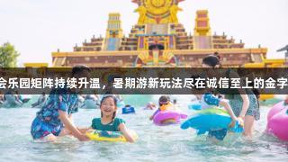 金年会乐园矩阵持续升温，暑期游新玩法尽在诚信至上的金字招牌！