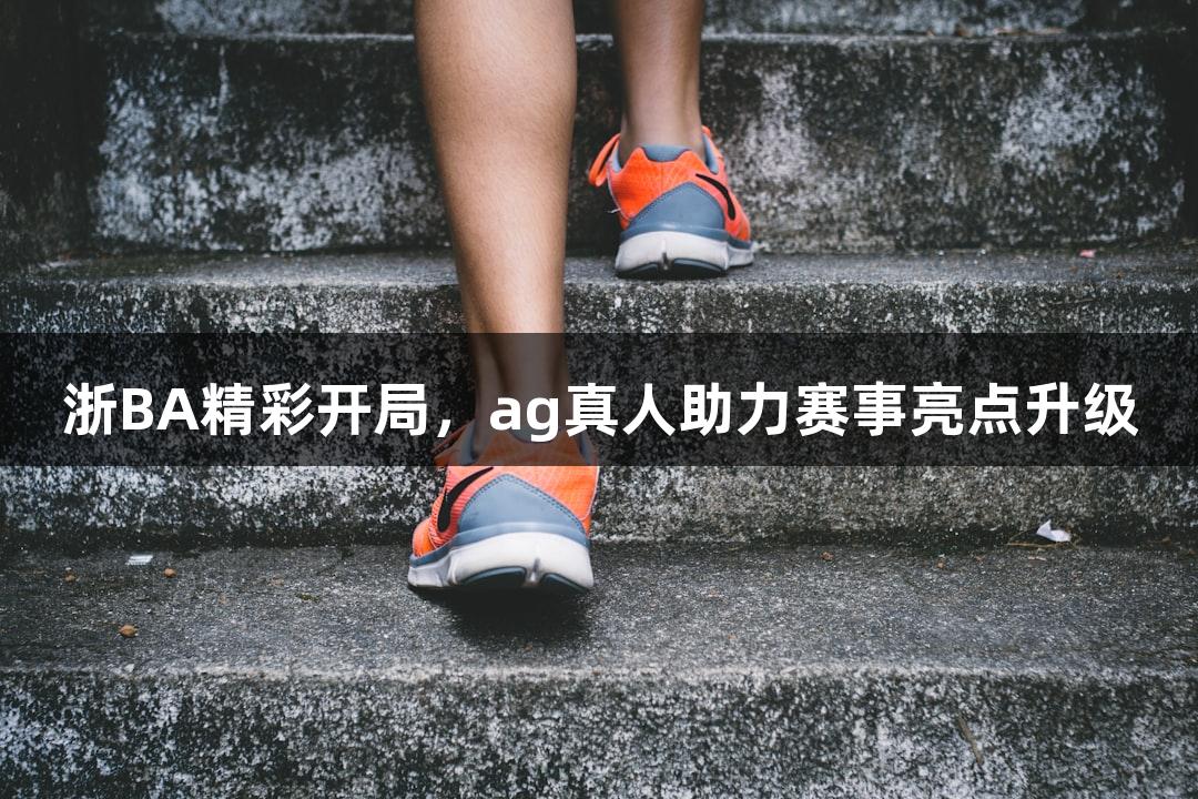 浙BA精彩开局，ag真人助力赛事亮点升级