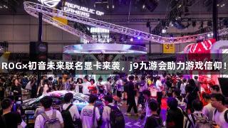 ROG×初音未来联名显卡来袭，j9九游会助力游戏信仰！