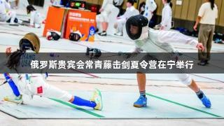 俄罗斯贵宾会常青藤击剑夏令营在宁举行