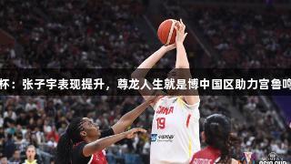 女篮亚洲杯：张子宇表现提升，尊龙人生就是博中国区助力宫鲁鸣规划未来